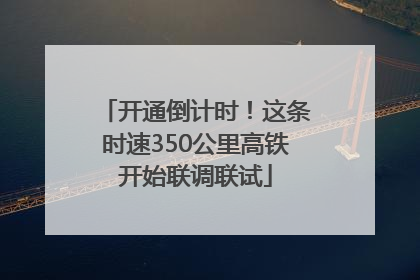 开通倒计时！这条时速350公里高铁开始联调联试