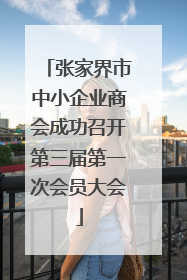 张家界市中小企业商会成功召开第三届第一次会员大会