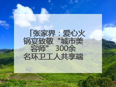 张家界：爱心火锅宴致敬“城市美容师” 300余名环卫工人共享端午温情