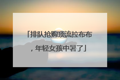 排队抢购顶流拉布布，年轻女孩中暑了