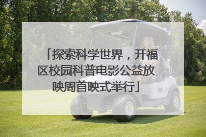 探索科学世界，开福区校园科普电影公益放映周首映式举行