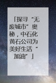 探寻“无废城市”奥秘，中石化黄石公司为美好生活“加油”