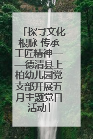 探寻文化根脉 传承工匠精神——德清县上柏幼儿园党支部开展五月主题党日活动