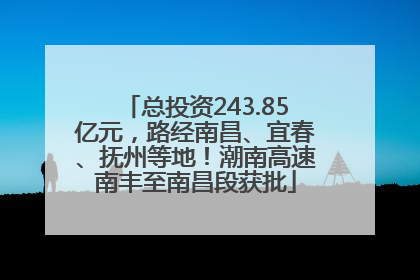 总投资243.85亿元，路经南昌、宜春、抚州等地！潮南高速南丰至南昌段获批