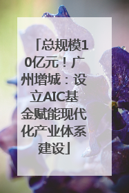 总规模10亿元！广州增城：设立AIC基金赋能现代化产业体系建设