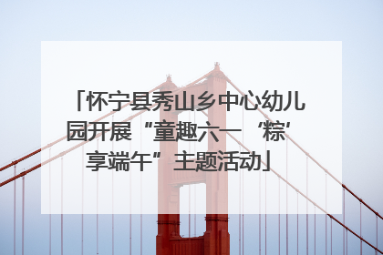 怀宁县秀山乡中心幼儿园开展“童趣六一‘粽’享端午”主题活动
