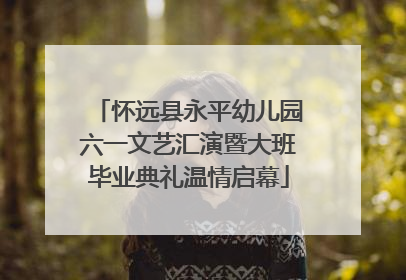 怀远县永平幼儿园六一文艺汇演暨大班毕业典礼温情启幕