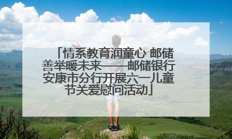 情系教育润童心 邮储善举暖未来——邮储银行安康市分行开展六一儿童节关爱慰问活动