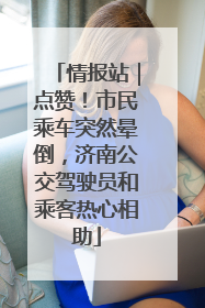 情报站｜点赞！市民乘车突然晕倒，济南公交驾驶员和乘客热心相助