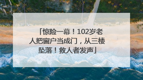 惊险一幕！102岁老人把窗户当成门，从三楼坠落！救人者发声