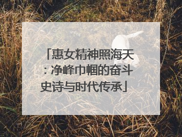 惠女精神照海天：净峰巾帼的奋斗史诗与时代传承