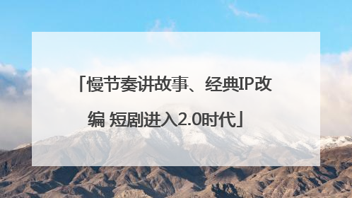 慢节奏讲故事、经典IP改编 短剧进入2.0时代