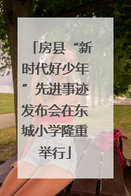 房县“新时代好少年”先进事迹发布会在东城小学隆重举行