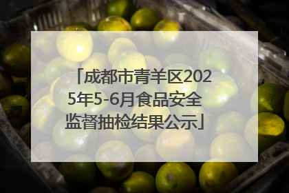 成都市青羊区2025年5-6月食品安全监督抽检结果公示