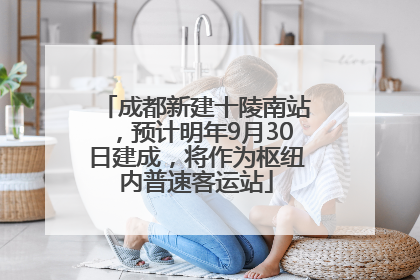 成都新建十陵南站，预计明年9月30日建成，将作为枢纽内普速客运站