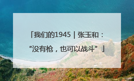 我们的1945｜张玉和：“没有枪，也可以战斗”