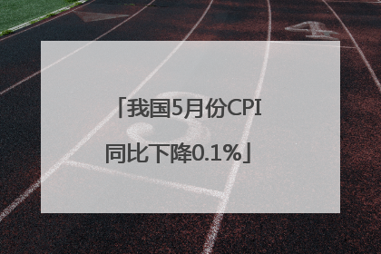 我国5月份CPI同比下降0.1%