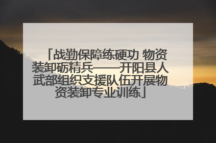 战勤保障练硬功 物资装卸砺精兵——开阳县人武部组织支援队伍开展物资装卸专业训练