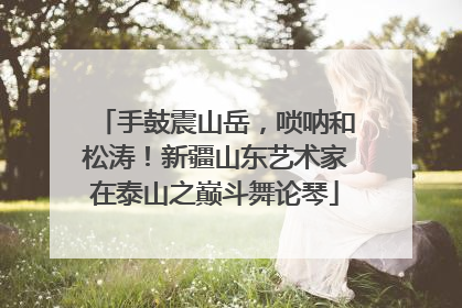 手鼓震山岳，唢呐和松涛！新疆山东艺术家在泰山之巅斗舞论琴