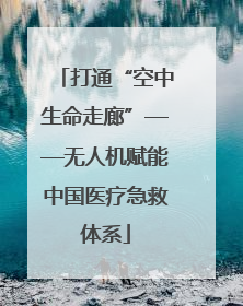 打通“空中生命走廊”——无人机赋能中国医疗急救体系