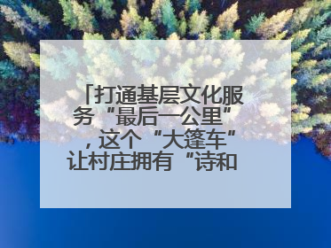 打通基层文化服务“最后一公里”，这个“大篷车”让村庄拥有“诗和远方”