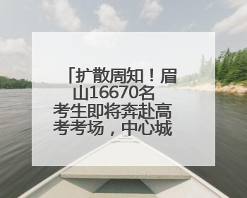 扩散周知！眉山16670名考生即将奔赴高考考场，中心城区部分道路将禁止通行