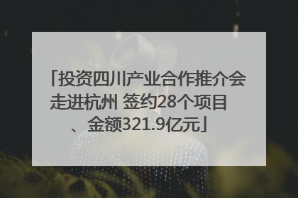 投资四川产业合作推介会走进杭州 签约28个项目、金额321.9亿元