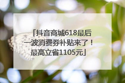 抖音商城618最后一波消费券补贴来了！最高立省1105元