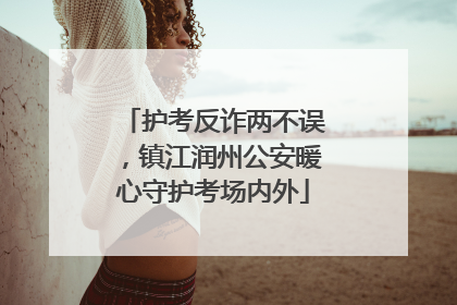 护考反诈两不误，镇江润州公安暖心守护考场内外