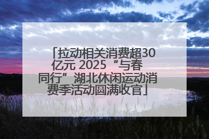 拉动相关消费超30亿元 2025“与春同行”湖北休闲运动消费季活动圆满收官