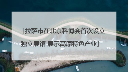 拉萨市在北京科博会首次设立独立展馆 展示高原特色产业