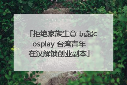 拒绝家族生意 玩起cosplay 台湾青年在汉解锁创业副本