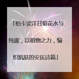 柏卡姿洋甘菊花水与纯露，以植物之力，编织肌肤的安抚诗篇