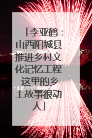 李亚鹤：山西阳城县推进乡村文化记忆工程 这里的乡土故事很动人
