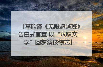 李欣泽《无限超越班》告白式官宣 以“求职文学”圆梦演技综艺