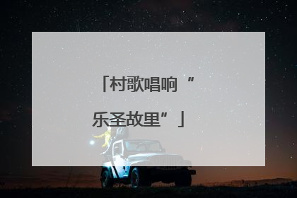 村歌唱响“乐圣故里”