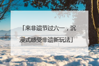 来非遗节过六一，沉浸式感受非遗新玩法