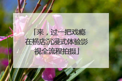 来，过一把戏瘾 在横店沉浸式体验影视全流程拍摄
