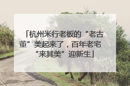 杭州米行老板的“老古董”美起来了，百年老宅“来其美”迎新生