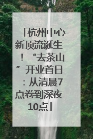 杭州中心新顶流诞生！“去茶山”开业首日：从清晨7点卷到深夜10点
