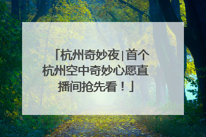 杭州奇妙夜∣首个杭州空中奇妙心愿直播间抢先看！