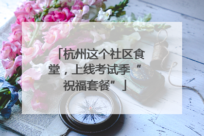 杭州这个社区食堂，上线考试季“祝福套餐”