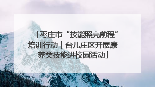 枣庄市“技能照亮前程”培训行动｜台儿庄区开展康养类技能进校园活动