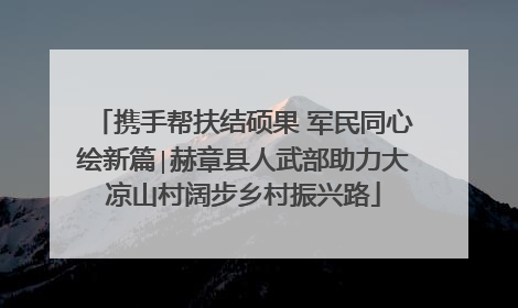 携手帮扶结硕果 军民同心绘新篇∣赫章县人武部助力大凉山村阔步乡村振兴路