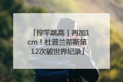 撑竿跳高｜再加1cm！杜普兰蒂斯第12次破世界纪录