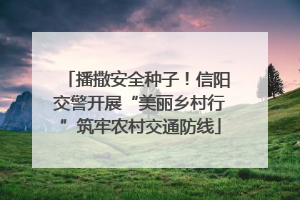 播撒安全种子！信阳交警开展“美丽乡村行”筑牢农村交通防线