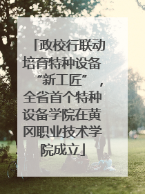 政校行联动培育特种设备“新工匠”，全省首个特种设备学院在黄冈职业技术学院成立