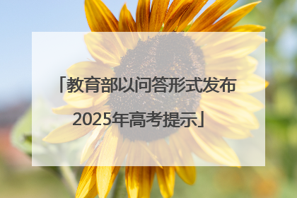 教育部以问答形式发布2025年高考提示