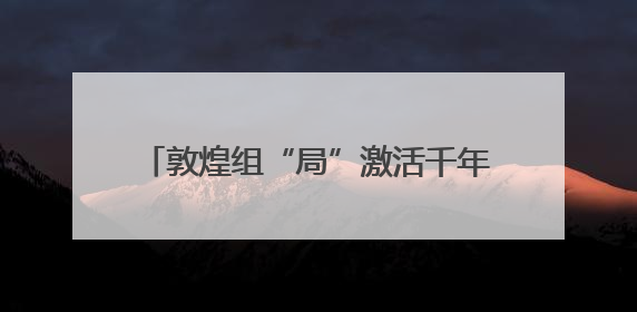 敦煌组“局”激活千年文化IP社交新范式