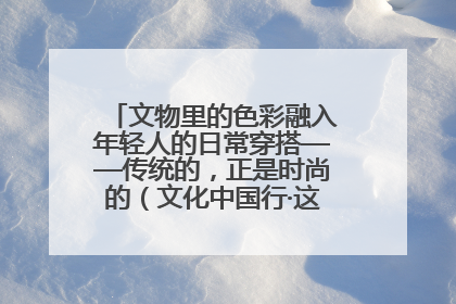 文物里的色彩融入年轻人的日常穿搭——传统的，正是时尚的（文化中国行·这些美 很中国）
